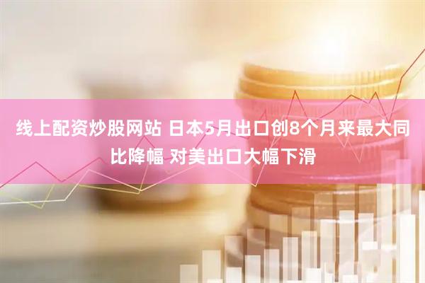 线上配资炒股网站 日本5月出口创8个月来最大同比降幅 对美出口大幅下滑