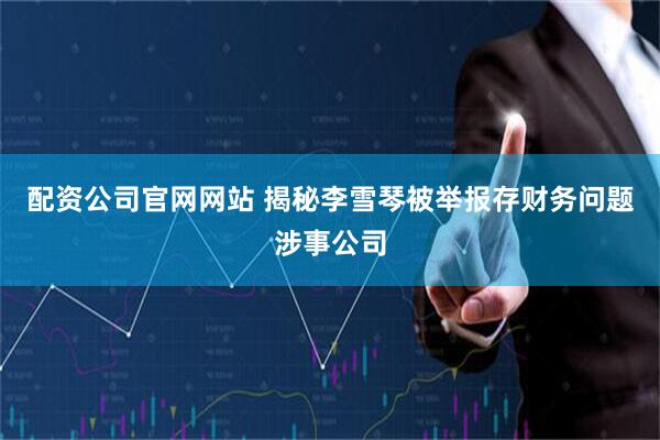 配资公司官网网站 揭秘李雪琴被举报存财务问题涉事公司