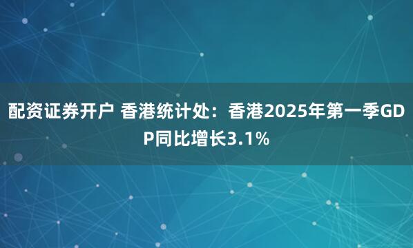 配资证券开户 香港统计处：香港2025年第一季GDP同比增长3.1%