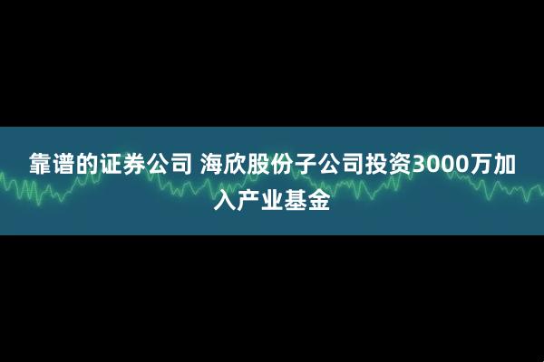 靠谱的证券公司 海欣股份子公司投资3000万加入产业基金