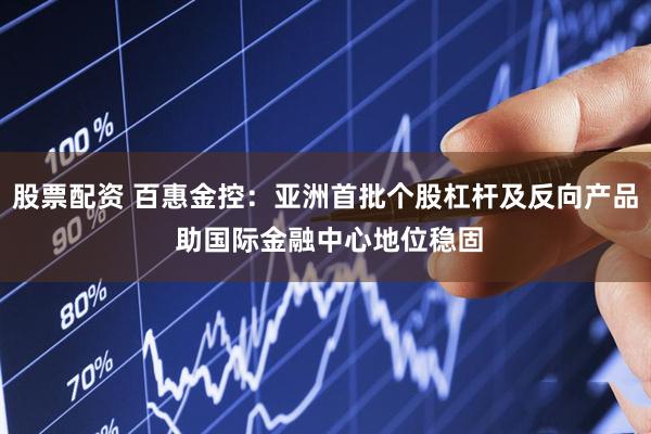 股票配资 百惠金控：亚洲首批个股杠杆及反向产品 助国际金融中心地位稳固