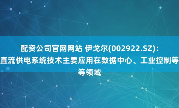 配资公司官网网站 伊戈尔(002922.SZ)：中压直流供电系统技术主要应用在数据中心、工业控制等领域