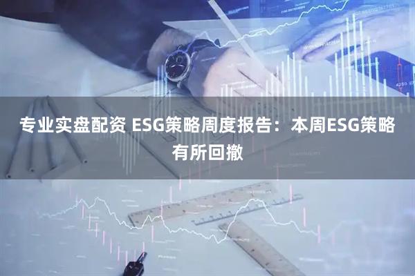专业实盘配资 ESG策略周度报告：本周ESG策略有所回撤