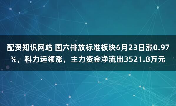 配资知识网站 国六排放标准板块6月23日涨0.97%，科力远领涨，主力资金净流出3521.8万元