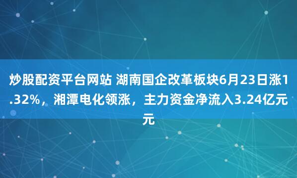 炒股配资平台网站 湖南国企改革板块6月23日涨1.32%，湘潭电化领涨，主力资金净流入3.24亿元