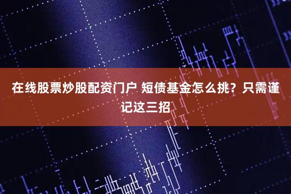 在线股票炒股配资门户 短债基金怎么挑？只需谨记这三招