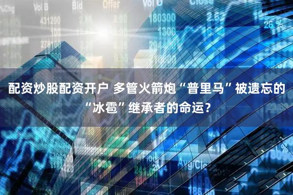 配资炒股配资开户 多管火箭炮“普里马”被遗忘的“冰雹”继承者的命运？