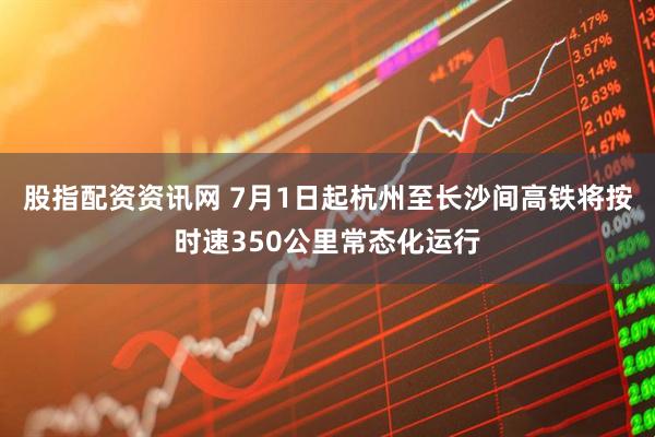 股指配资资讯网 7月1日起杭州至长沙间高铁将按时速350公里常态化运行