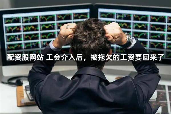 配资股网站 工会介入后，被拖欠的工资要回来了