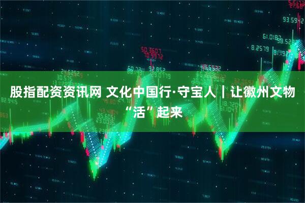 股指配资资讯网 文化中国行·守宝人｜让徽州文物“活”起来