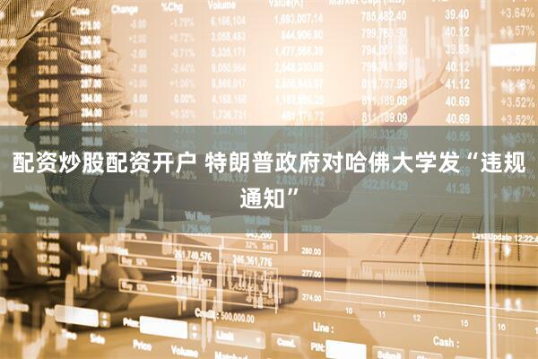 配资炒股配资开户 特朗普政府对哈佛大学发“违规通知”