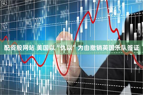 配资股网站 美国以“仇以”为由撤销英国乐队签证