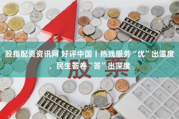 股指配资资讯网 好评中国丨热线服务“优”出温度，民生答卷“答”出深度