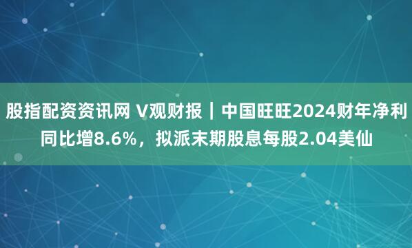 股指配资资讯网 V观财报｜中国旺旺2024财年净利同比增8.6%，拟派末期股息每股2.04美仙