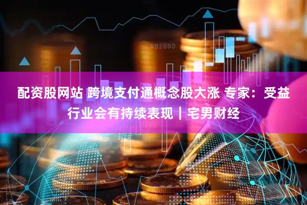 配资股网站 跨境支付通概念股大涨 专家：受益行业会有持续表现｜宅男财经