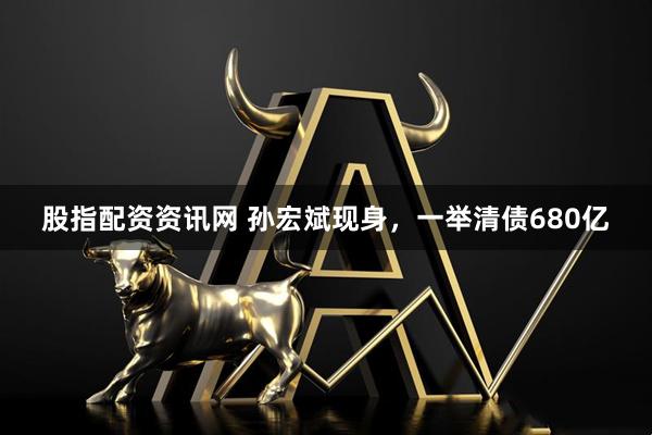 股指配资资讯网 孙宏斌现身，一举清债680亿