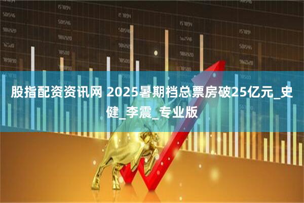 股指配资资讯网 2025暑期档总票房破25亿元_史健_李震_专业版