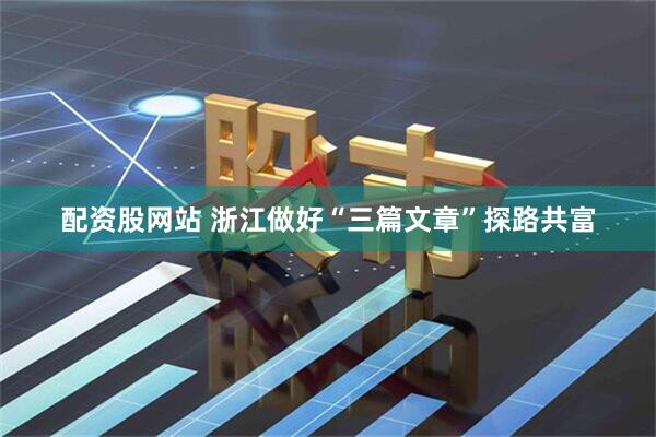 配资股网站 浙江做好“三篇文章”探路共富