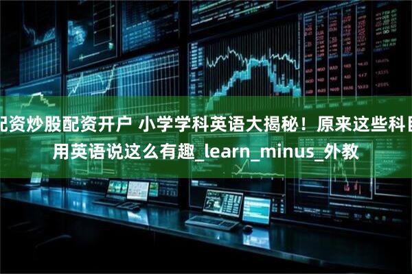 配资炒股配资开户 小学学科英语大揭秘！原来这些科目用英语说这么有趣_learn_minus_外教