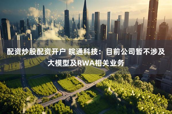 配资炒股配资开户 皖通科技：目前公司暂不涉及大模型及RWA相关业务