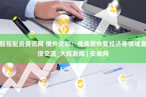 股指配资资讯网 俄外交部：俄美愿恢复经济等领域直接交流_大皖新闻 | 安徽网