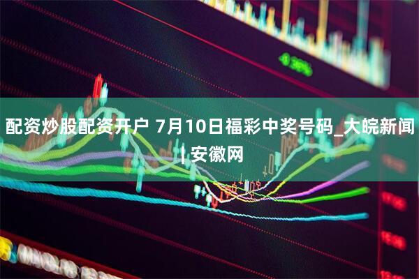 配资炒股配资开户 7月10日福彩中奖号码_大皖新闻 | 安徽网