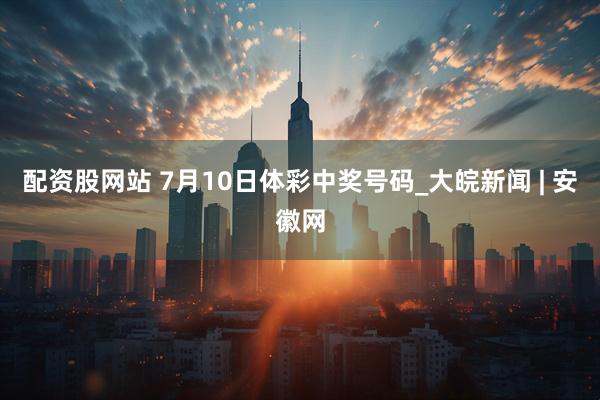 配资股网站 7月10日体彩中奖号码_大皖新闻 | 安徽网