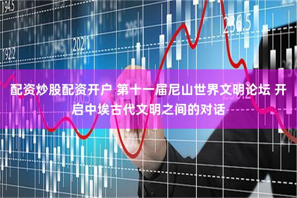 配资炒股配资开户 第十一届尼山世界文明论坛 开启中埃古代文明之间的对话