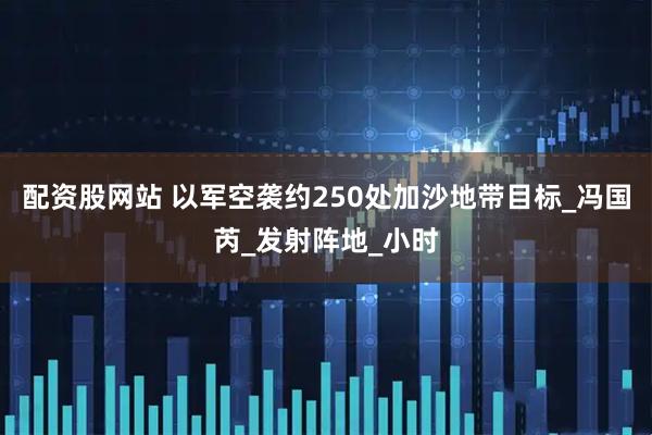 配资股网站 以军空袭约250处加沙地带目标_冯国芮_发射阵地_小时