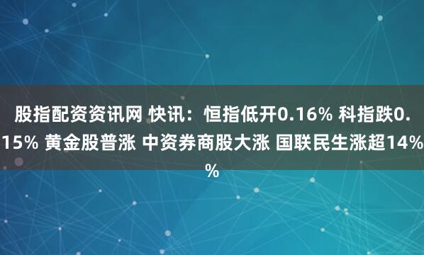 股指配资资讯网 快讯：恒指低开0.16% 科指跌0.15% 黄金股普涨 中资券商股大涨 国联民生涨超14%