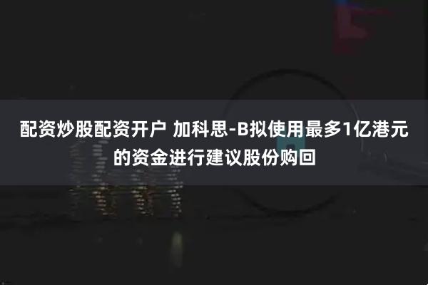 配资炒股配资开户 加科思-B拟使用最多1亿港元的资金进行建议股份购回