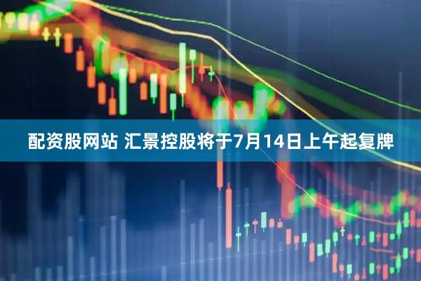 配资股网站 汇景控股将于7月14日上午起复牌