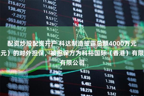 配资炒股配资开户 科达制造披露总额4000万元（美元）的对外担保，被担保方为科裕国际（香港）有限公司