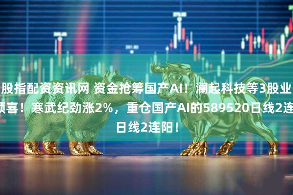 股指配资资讯网 资金抢筹国产AI！澜起科技等3股业绩预喜！寒武纪劲涨2%，重仓国产AI的589520日线2连阳！