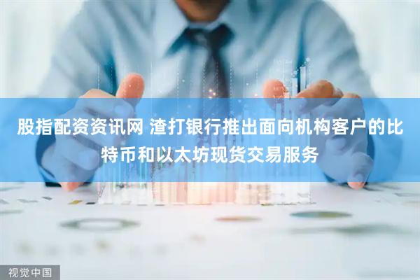 股指配资资讯网 渣打银行推出面向机构客户的比特币和以太坊现货交易服务