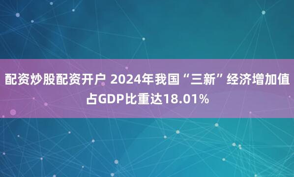 配资炒股配资开户 2024年我国“三新”经济增加值占GDP比重达18.01%