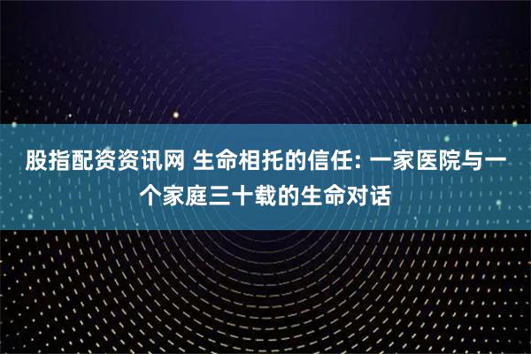 股指配资资讯网 生命相托的信任: 一家医院与一个家庭三十载的生命对话