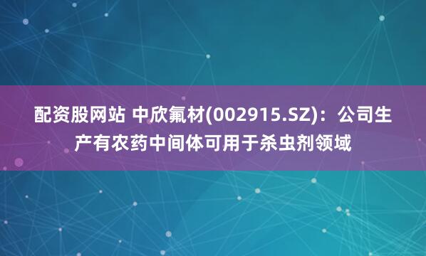 配资股网站 中欣氟材(002915.SZ)：公司生产有农药中间体可用于杀虫剂领域