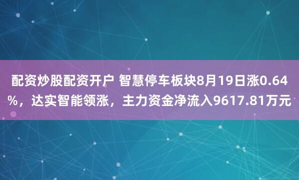 配资炒股配资开户 智慧停车板块8月19日涨0.64%，达实智能领涨，主力资金净流入9617.81万元