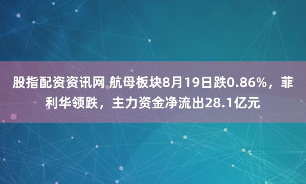 股指配资资讯网 航母板块8月19日跌0.86%，菲利华领跌，主力资金净流出28.1亿元