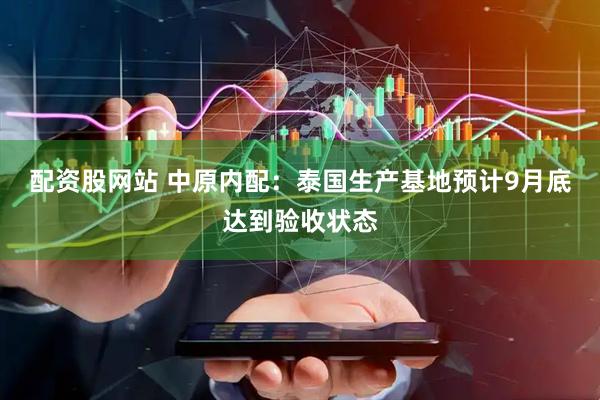 配资股网站 中原内配：泰国生产基地预计9月底达到验收状态