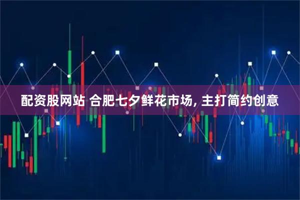 配资股网站 合肥七夕鲜花市场, 主打简约创意