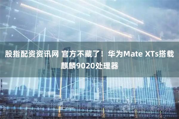 股指配资资讯网 官方不藏了！华为Mate XTs搭载麒麟9020处理器
