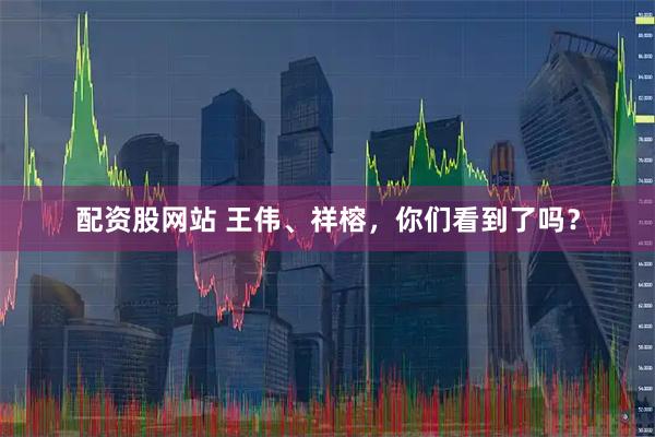 配资股网站 王伟、祥榕，你们看到了吗？