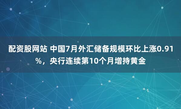 配资股网站 中国7月外汇储备规模环比上涨0.91%，央行连续第10个月增持黄金