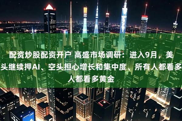配资炒股配资开户 高盛市场调研：进入9月，美股多头继续押AI、空头担心增长和集中度、所有人都看多黄金