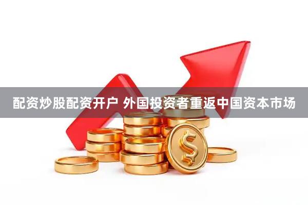 配资炒股配资开户 外国投资者重返中国资本市场