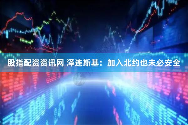 股指配资资讯网 泽连斯基：加入北约也未必安全