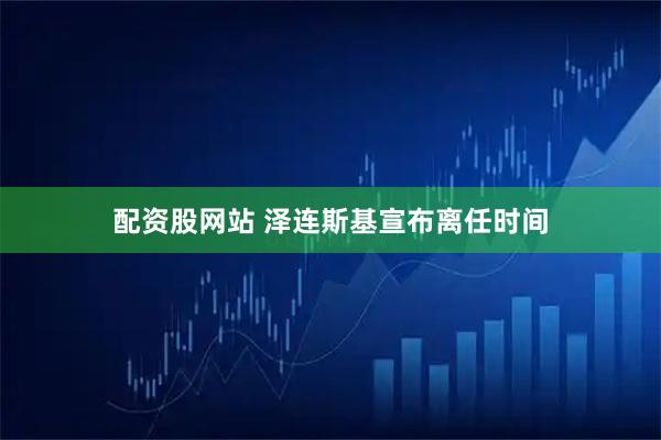 配资股网站 泽连斯基宣布离任时间