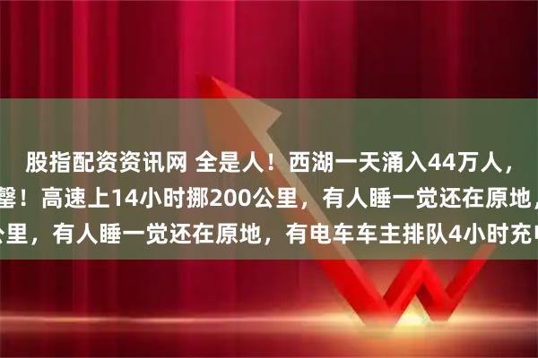 股指配资资讯网 全是人！西湖一天涌入44万人，故宫、九寨沟等约满售罄！高速上14小时挪200公里，有人睡一觉还在原地，有电车车主排队4小时充电